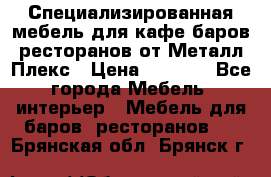 Специализированная мебель для кафе,баров,ресторанов от Металл Плекс › Цена ­ 5 000 - Все города Мебель, интерьер » Мебель для баров, ресторанов   . Брянская обл.,Брянск г.